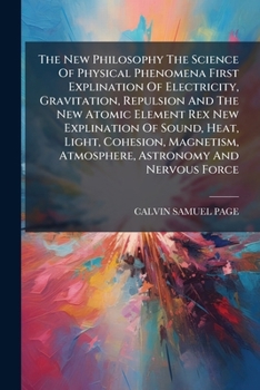 Paperback The New Philosophy The Science Of Physical Phenomena First Explination Of Electricity, Gravitation, Repulsion And The New Atomic Element Rex New Expli Book