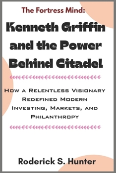 Th e F ortress Mind: Kenneth Gri?n and the Power Behind Citadel: How a Relentless Visionary Redefined Modern Investing, Markets, and Philanthropy
