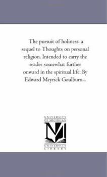The pursuit of holiness: a sequel to Thoughts on personal religion. Intended to carry the reader somewhat further onward in the spiritual life. By Edward Meyrick Goulburn...