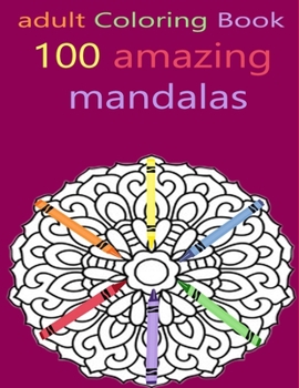 adult Coloring Book 100 amazing mandalas: Featuring 100 of the World's Most Beautiful Mandalas for Stress Relief and Relaxation