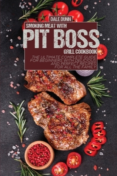 Smoking Meat with Pit Boss Grill Cookbook: The Ultimate Complete Guide for Beginners with Delicious and Perfect Recipes for All the Family