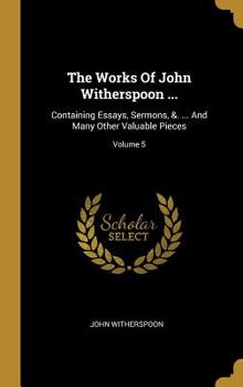The Works Of John Witherspoon ...: Containing Essays, Sermons, &. ... And Many Other Valuable Pieces; Volume 5