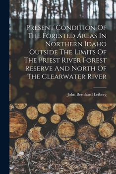 Paperback Present Condition Of The Forested Areas In Northern Idaho Outside The Limits Of The Priest River Forest Reserve And North Of The Clearwater River Book