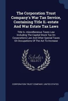 The Corporation Trust Company's War Tax Service, Containing Title Ii.-estate And War Estate Tax Laws: Title Iv.-miscellaneous Taxes Law Including The ... Taxes On Occupations Of The Act To Increase