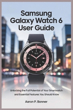 SAMSUNG GALAXY WATCH 6 USER GUIDE: Unlocking the Full Potential of Your Smartwatch and Essential Features You Should Know
