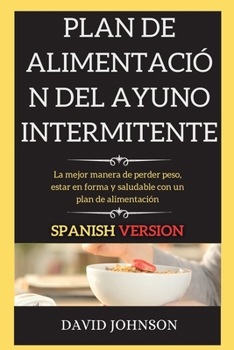 Plan de Alimentación del Ayuno Intermitente: La mejor manera de perder peso, estar en forma y saludable con un plan de alimentación