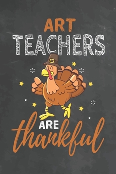 Art Teachers Are Thankful: Journal Notebook 108 Pages 6 x 9 Lined Writing Paper School Thanksgiving Appreciation Gift for Teacher from Student