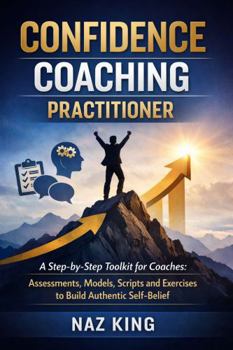 Paperback Confidence Coaching Practitioner: A Step-by-Step Toolkit for Coaches: Assessments, Models, Scripts and Exercises to Build Authentic Self-Belief (Confidence Coaching Series) Book