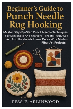 Beginner’s Guide To Punch Needle Rug Hooking: Textile Crafts & Fiber Art Made Easy: Master Step-By-Step Punch Needle Techniques For Beginners And ... Home Decor With Modern Fiber Art Projects