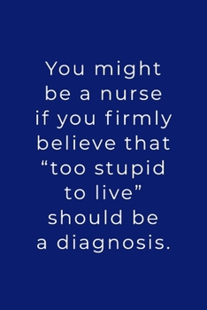 You Might Be A Nurse: If You Firmly Believe That "Too Stupid To Live" Should Be A Diagnosis - Lined Journal - Funny Nurse Stuff Gift Ideas