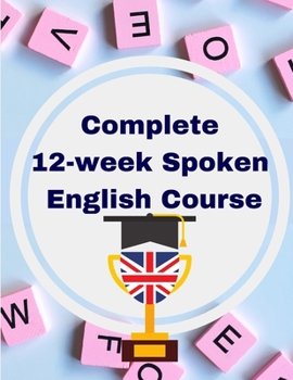 Paperback Complete 12-week Spoken English Course: Sentence Blocks, Discussion Questions, Role Plays, Vocabulary Tests, Verb Forms Practice, and More Book