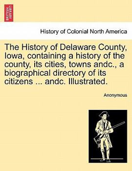 Paperback The History of Delaware County, Iowa, containing a history of the county, its cities, towns andc., a biographical directory of its citizens ... andc. Book