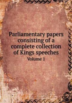 Parliamentary Papers Consisting of a Complete Collection of Kings Speeches Volume 1