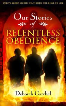 Our Stories: Relentless Obedience: Twelve Short Stories That Bring the Bible to Life