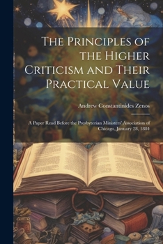 Paperback The Principles of the Higher Criticism and Their Practical Value: A Paper Read Before the Presbyterian Ministers' Association of Chicago, January 28, Book