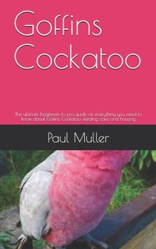 Paperback Goffins Cockatoo: The ultimate beginners to pro guide on everything you need to know about Goffins Cockatoo, feeding, care and housing Book