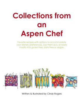 Collections from an Aspen Chef: : Favorite Recipes with Options to Accommodate Your Dietary Preferences. Use Them as Is, or Easily Modify Into Gluten Free, Dairy Free or Vegan.