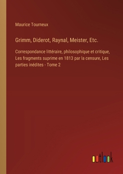 Grimm, Diderot, Raynal, Meister, Etc.: Correspondance littéraire, philosophique et critique, Les fragments suprime en 1813 par la censure, Les parties