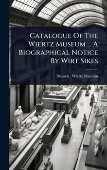 Catalogue Of The Wiertz Museum ... A Biographical Notice By Wirt Sikes