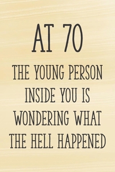 At 70 the Young Person Inside You is Wondering What the Hell Happened: Funny 70th Gag Gifts for Men, Women, Friend - Notebook & Journal for Birthday Party, Holiday and More