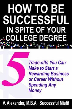 Paperback How to Be Successful in Spite of Your College Degree: 5 Trade-offs You Can Make to Start a Rewarding Business or Career Without Spending Any Money Book