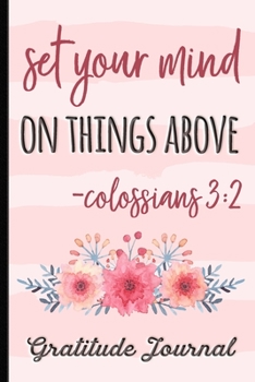 Set Your Mind on Things Above Colossians 3:2 - Gratitude Journal: Remind Yourself Of Everything You Have To Be Grateful For To Cultivate A Positive ... a Daily, Weekly & Yearly Diary of Gratitude