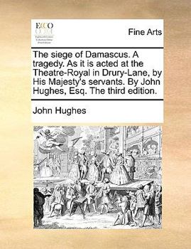 The siege of Damascus. A tragedy. As it is acted at the Theatre-Royal in Drury-Lane, by His Majesty's servants. By John Hughes, Esq. The third edition.