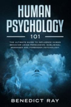 Human Psychology 101: The Ultimate Guide to Influence Human Behavior Using Persuasion, Subliminal Messages, and Forbidden Psychology