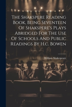The Shakspere Reading Book, Being Seventeen Of Shakspere's Plays Abridged For The Use Of Schools And Public Readings By H.c. Bowen