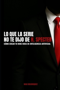 Lo que la serie no te dijo de H. Specter: Cómo crear tu Mike Ross de inteligencia artificial. (Spanish Edition)