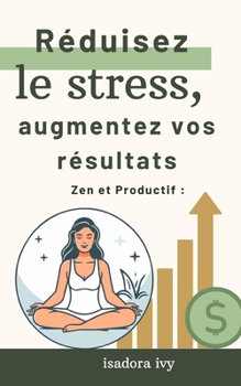 Zen et Productif: Réduisez le stress, augmentez vos résultats (French Edition)