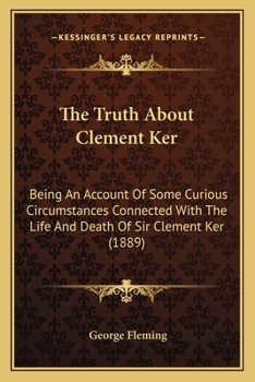 The Truth About Clement Ker: Being An Account Of Some Curious Circumstances Connected With The Life And Death Of Sir Clement Ker