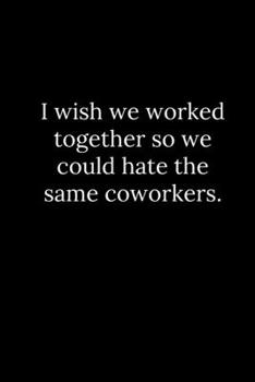 I wish we worked together so we could hate the same coworkers.