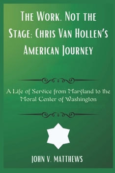 The Work, Not the Stage: Chris Van Hollen’s American Journey: A Life of Service from Maryland to the Moral Center of Washington