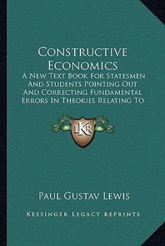 Paperback Constructive Economics: A New Text Book For Statesmen And Students Pointing Out And Correcting Fundamental Errors In Theories Relating To Econ Book