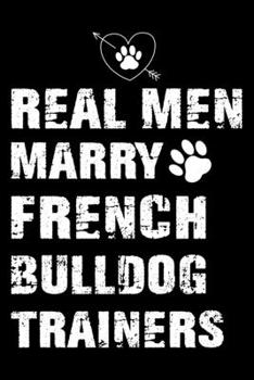 Real Men Marry French bulldog Trainers: French bulldog Trainer Journal, Notebook Or Diary For True French bulldog Lovers, Perfect Gift for French bulldog Lover.