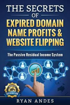 The Secrets of Expired Domain Names and Website Flipping: Work at Home with 30+ Ways to Generate Passive Income!