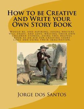 Be Creative and Write Your Own Story Book, How To.: Would Be, and Aspiring, Young Writers Will Enjoy, and Love, Writing Their Own Children Stories, Using This Helpful Book as an Aid for Creating Story