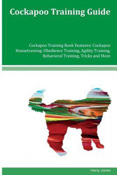 Cockapoo Training Guide Cockapoo Training Book Features: Cockapoo Housetraining, Obedience Training, Agility Training, Behavioral Training, Tricks and More