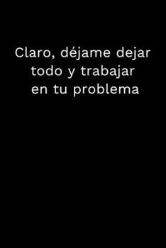 Paperback Claro, d?jame dejar todo y trabajar en tu problema: Cuaderno con L?neas: regalo divertido para jefe, empleado, compa?ero de trabajo, compa?eros de equ [Spanish] Book