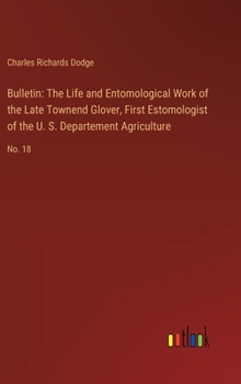 Hardcover Bulletin: The Life and Entomological Work of the Late Townend Glover, First Estomologist of the U. S. Departement Agriculture: N Book