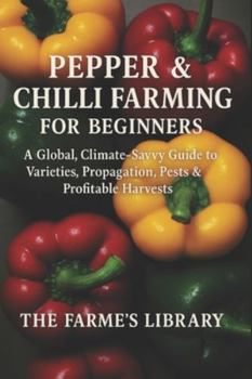 Pepper & Chilli Farming for Beginners: Grow and Profit with Sweet and Hot Peppers Worldwide: A Practical Guide to Varieties, Propagation, Pest Control, and Sustainable Year-Round Production
