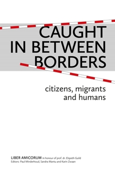 Caught In Between Borders: Citizens, Migrants and Humans. Liber Amicorum in Honour of prof. dr. Elspeth Guild