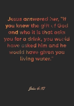 John 4: 10 Notebook: Jesus answered her, If you knew the gift of God and who it is that asks you for a drink, you would have asked him and he would have given you livi: John 4:10 Notebook, Bible Verse