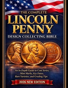 The Complete Lincoln Penny Collecting Bible: An In-Depth Guide to Cent Series, Mint Marks, Key Dates, Rare Varieties, and Grading Tips