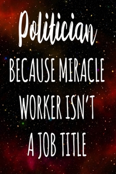 Politician Because Miracle Worker Isn't A Job Title: The perfect gift for the professional in your life - Funny 119 page lined journal!