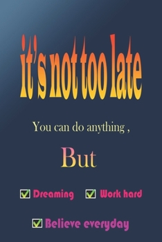 It's not too late: Yes you can do anything but work hard , dreaming , believe everyday a journal for recording your targets , goals , planning
