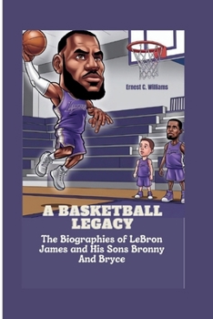 A BASKETBALL LEGACY: The Biographies of LeBron James and His Sons Bronny and Bryce