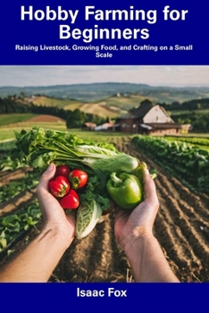 Hobby Farming for Beginners: Raising Livestock, Growing Food, and Crafting on a Small Scale