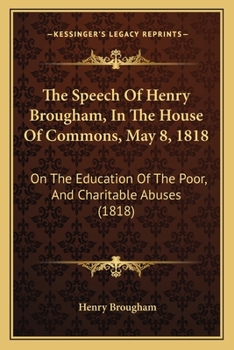 Paperback The Speech Of Henry Brougham, In The House Of Commons, May 8, 1818: On The Education Of The Poor, And Charitable Abuses (1818) Book